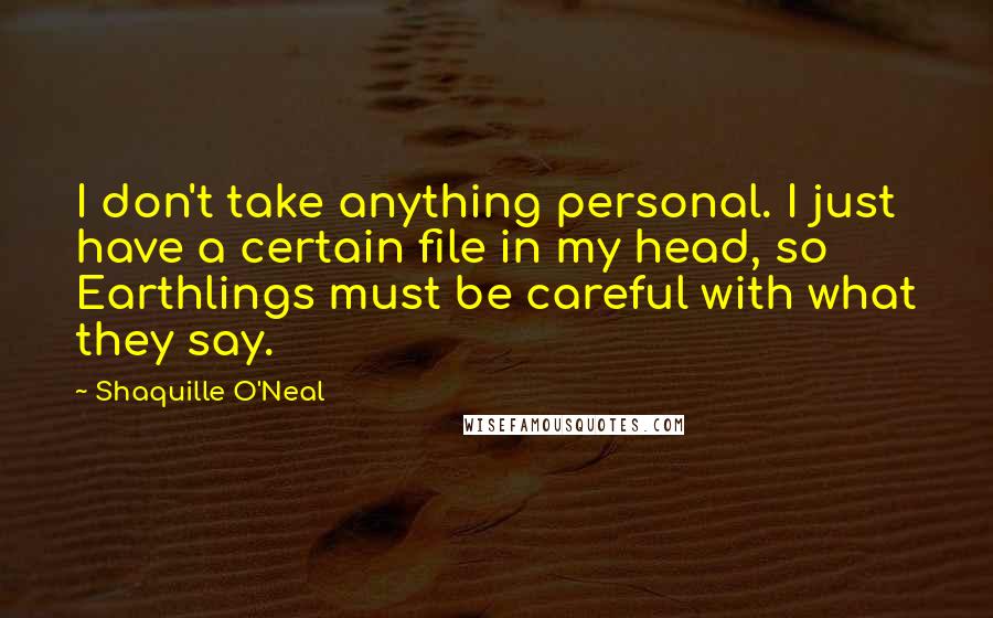 Shaquille O'Neal Quotes: I don't take anything personal. I just have a certain file in my head, so Earthlings must be careful with what they say.