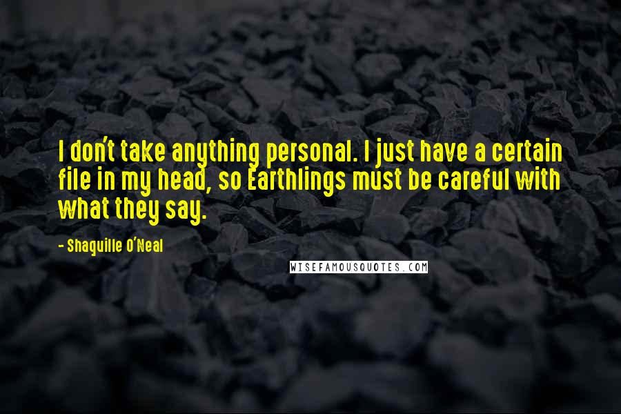 Shaquille O'Neal Quotes: I don't take anything personal. I just have a certain file in my head, so Earthlings must be careful with what they say.