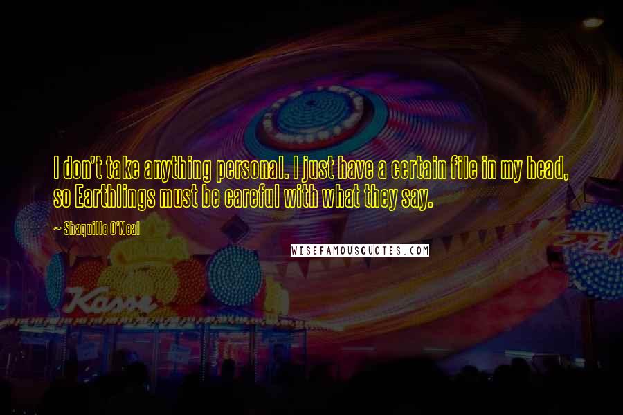 Shaquille O'Neal Quotes: I don't take anything personal. I just have a certain file in my head, so Earthlings must be careful with what they say.