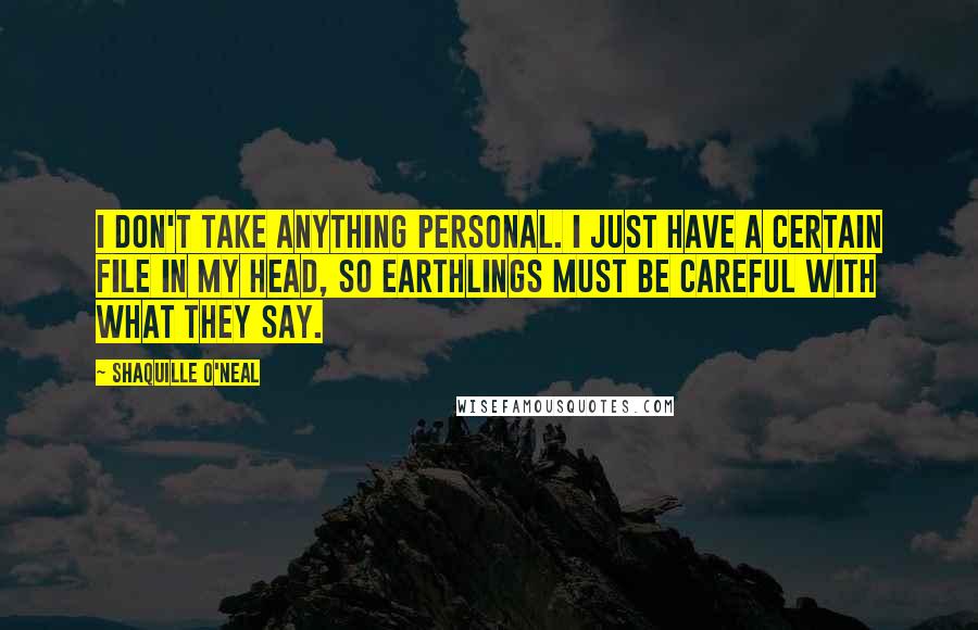 Shaquille O'Neal Quotes: I don't take anything personal. I just have a certain file in my head, so Earthlings must be careful with what they say.