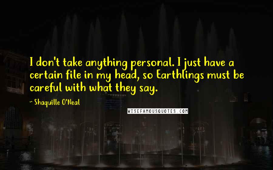 Shaquille O'Neal Quotes: I don't take anything personal. I just have a certain file in my head, so Earthlings must be careful with what they say.