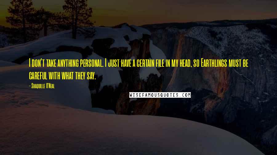 Shaquille O'Neal Quotes: I don't take anything personal. I just have a certain file in my head, so Earthlings must be careful with what they say.
