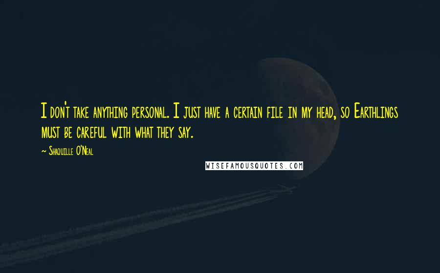 Shaquille O'Neal Quotes: I don't take anything personal. I just have a certain file in my head, so Earthlings must be careful with what they say.
