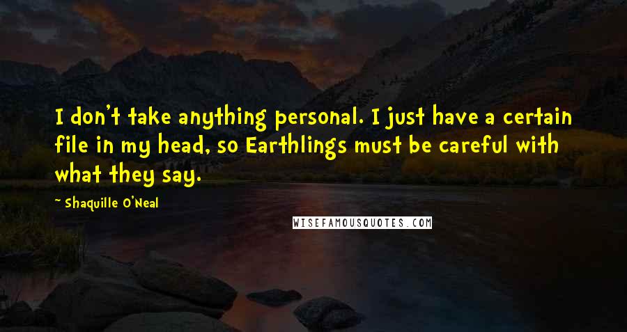 Shaquille O'Neal Quotes: I don't take anything personal. I just have a certain file in my head, so Earthlings must be careful with what they say.