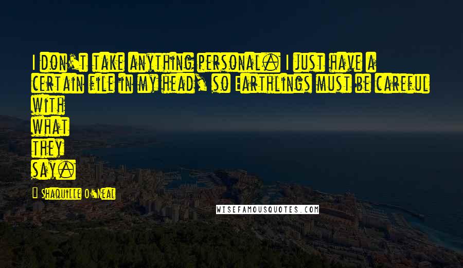 Shaquille O'Neal Quotes: I don't take anything personal. I just have a certain file in my head, so Earthlings must be careful with what they say.