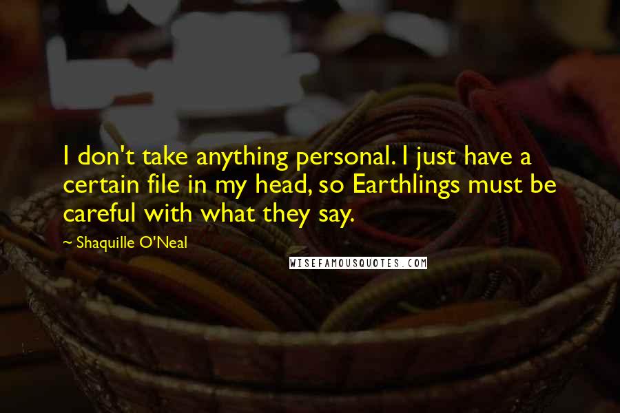 Shaquille O'Neal Quotes: I don't take anything personal. I just have a certain file in my head, so Earthlings must be careful with what they say.