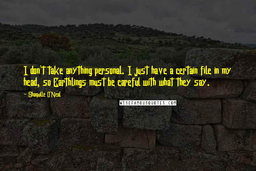 Shaquille O'Neal Quotes: I don't take anything personal. I just have a certain file in my head, so Earthlings must be careful with what they say.