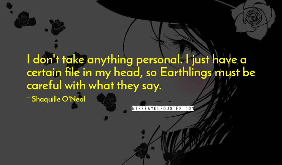 Shaquille O'Neal Quotes: I don't take anything personal. I just have a certain file in my head, so Earthlings must be careful with what they say.