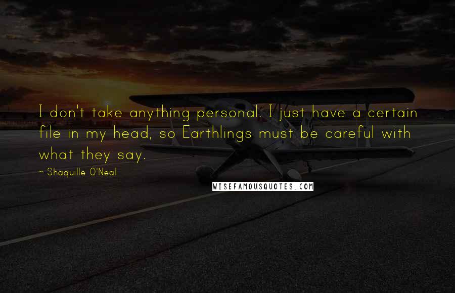Shaquille O'Neal Quotes: I don't take anything personal. I just have a certain file in my head, so Earthlings must be careful with what they say.