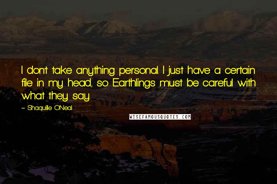 Shaquille O'Neal Quotes: I don't take anything personal. I just have a certain file in my head, so Earthlings must be careful with what they say.