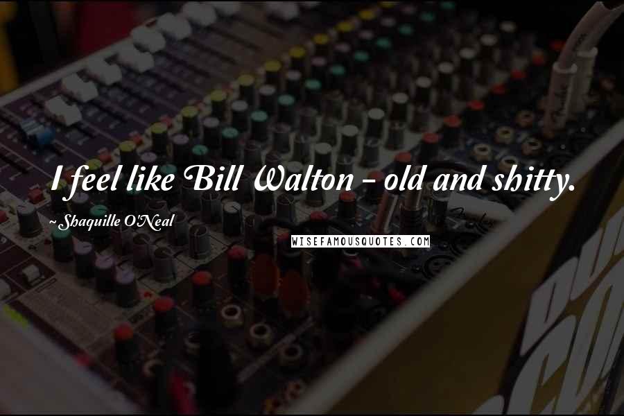 Shaquille O'Neal Quotes: I feel like Bill Walton - old and shitty.