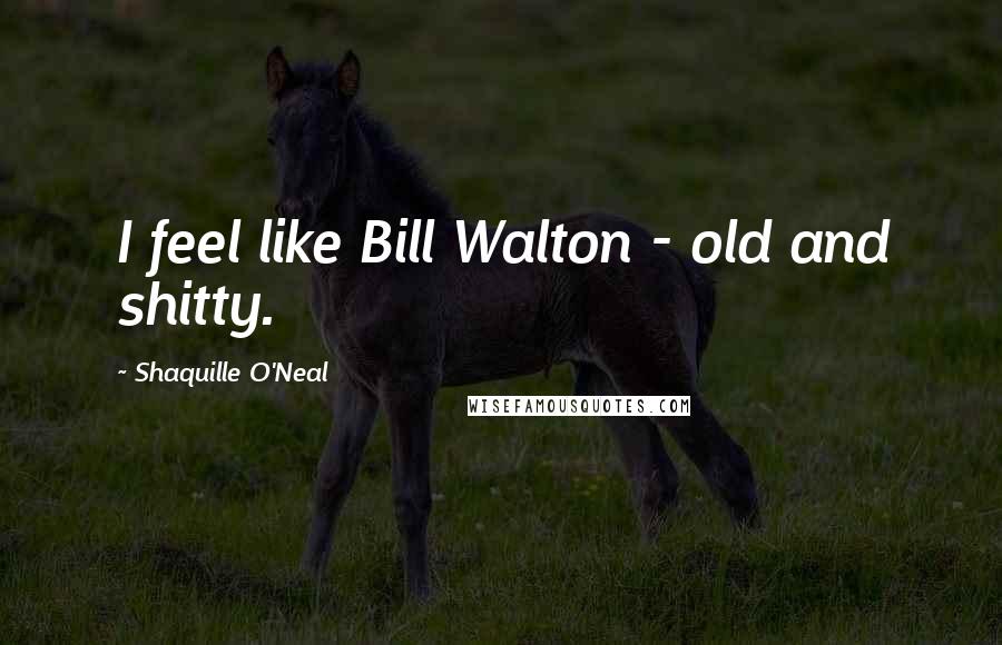 Shaquille O'Neal Quotes: I feel like Bill Walton - old and shitty.