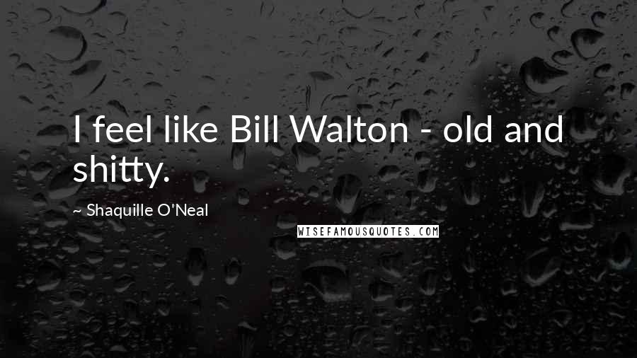 Shaquille O'Neal Quotes: I feel like Bill Walton - old and shitty.