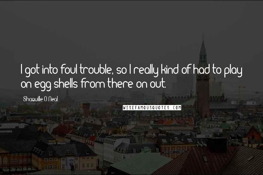 Shaquille O'Neal Quotes: I got into foul trouble, so I really kind of had to play on egg shells from there on out.