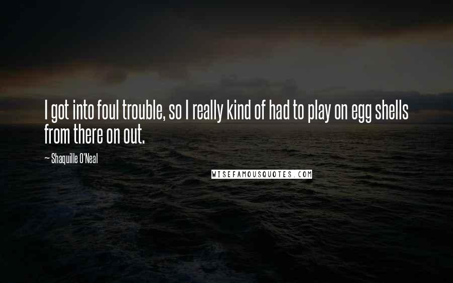 Shaquille O'Neal Quotes: I got into foul trouble, so I really kind of had to play on egg shells from there on out.