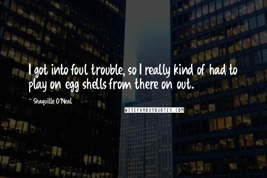 Shaquille O'Neal Quotes: I got into foul trouble, so I really kind of had to play on egg shells from there on out.