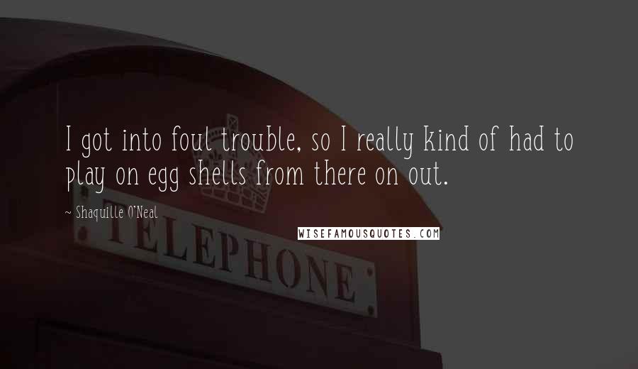 Shaquille O'Neal Quotes: I got into foul trouble, so I really kind of had to play on egg shells from there on out.