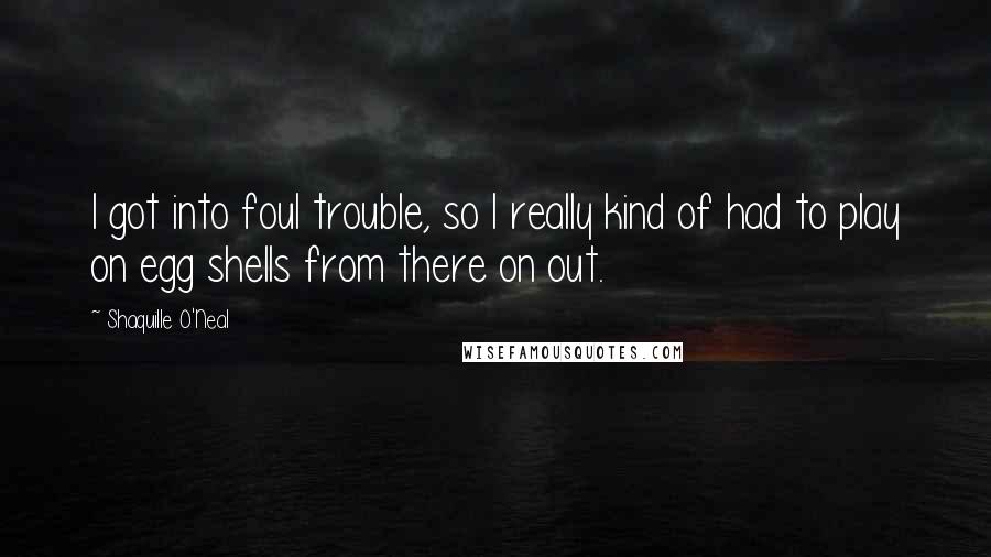 Shaquille O'Neal Quotes: I got into foul trouble, so I really kind of had to play on egg shells from there on out.