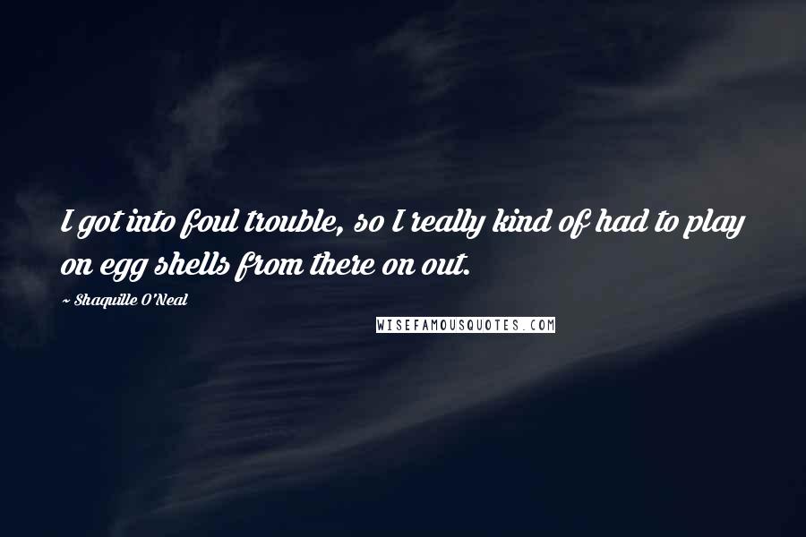 Shaquille O'Neal Quotes: I got into foul trouble, so I really kind of had to play on egg shells from there on out.