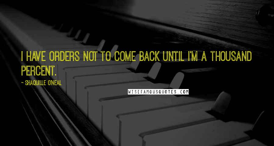 Shaquille O'Neal Quotes: I have orders not to come back until I'm a thousand percent.