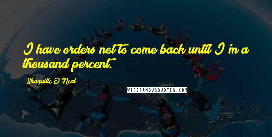 Shaquille O'Neal Quotes: I have orders not to come back until I'm a thousand percent.