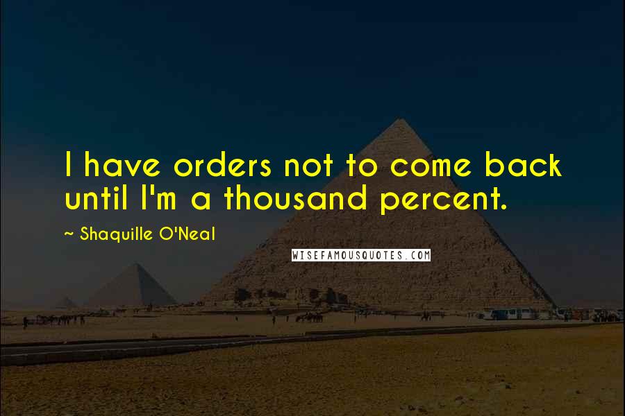 Shaquille O'Neal Quotes: I have orders not to come back until I'm a thousand percent.