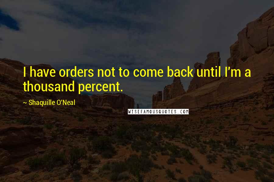 Shaquille O'Neal Quotes: I have orders not to come back until I'm a thousand percent.