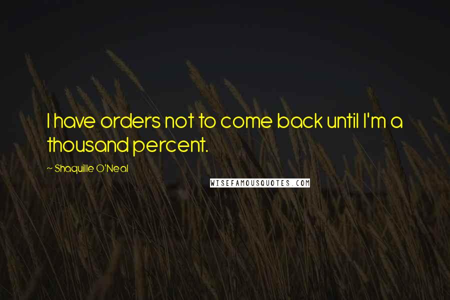 Shaquille O'Neal Quotes: I have orders not to come back until I'm a thousand percent.