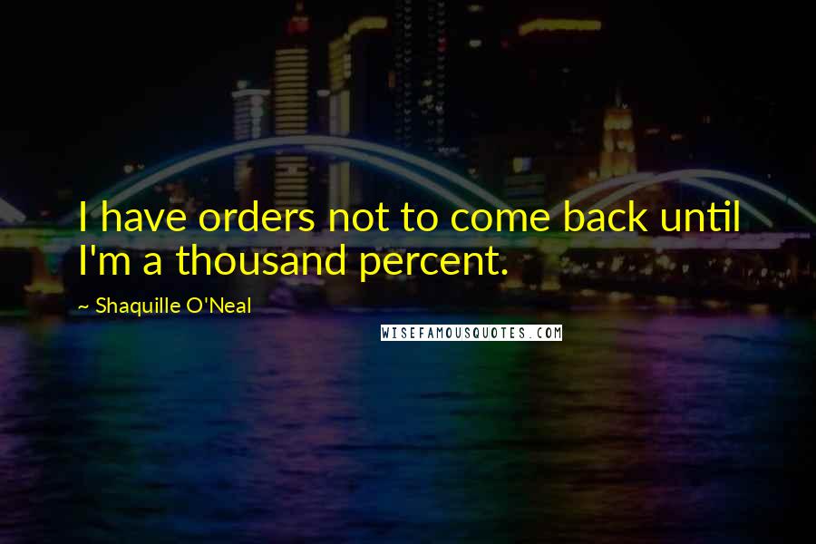Shaquille O'Neal Quotes: I have orders not to come back until I'm a thousand percent.
