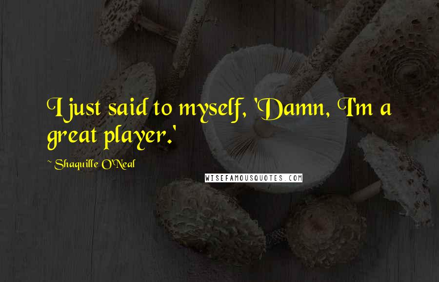 Shaquille O'Neal Quotes: I just said to myself, 'Damn, I'm a great player.'