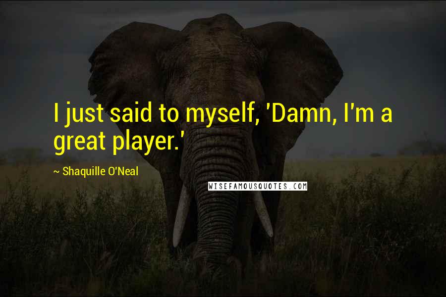 Shaquille O'Neal Quotes: I just said to myself, 'Damn, I'm a great player.'