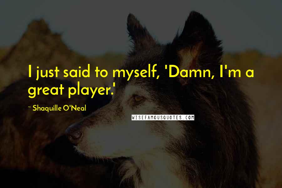 Shaquille O'Neal Quotes: I just said to myself, 'Damn, I'm a great player.'