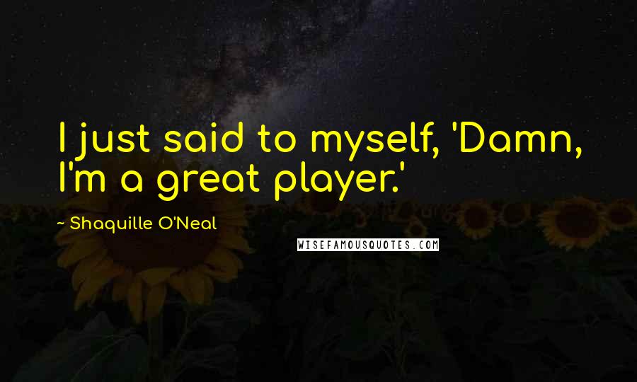 Shaquille O'Neal Quotes: I just said to myself, 'Damn, I'm a great player.'