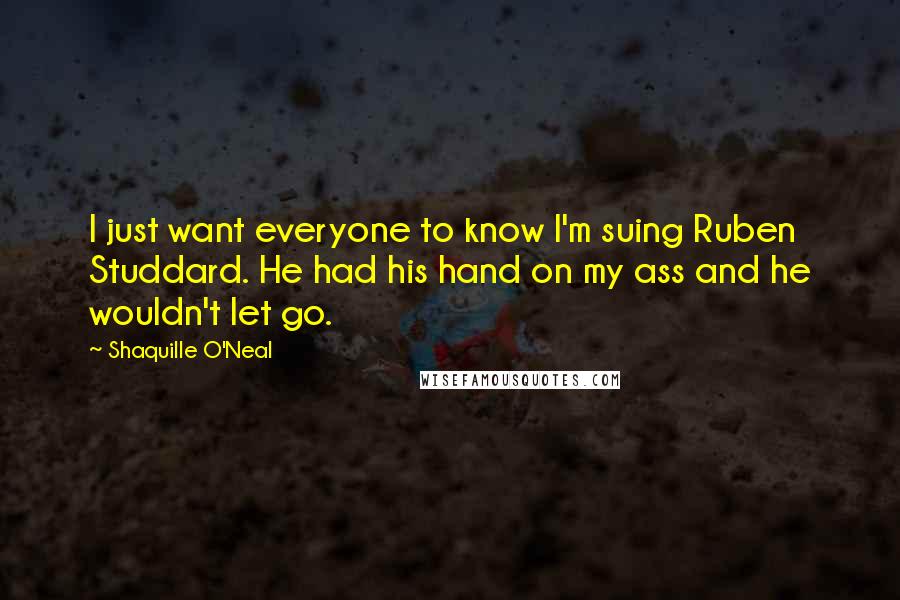 Shaquille O'Neal Quotes: I just want everyone to know I'm suing Ruben Studdard. He had his hand on my ass and he wouldn't let go.
