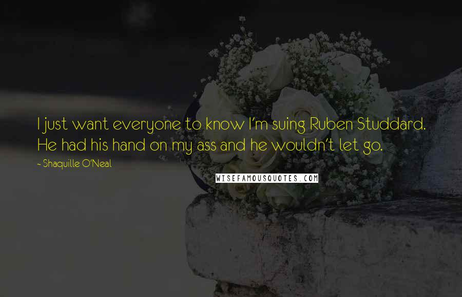 Shaquille O'Neal Quotes: I just want everyone to know I'm suing Ruben Studdard. He had his hand on my ass and he wouldn't let go.