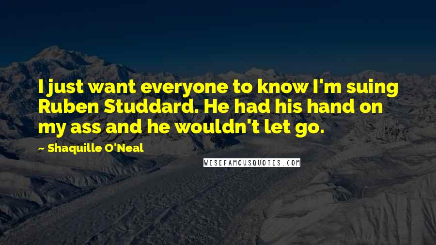 Shaquille O'Neal Quotes: I just want everyone to know I'm suing Ruben Studdard. He had his hand on my ass and he wouldn't let go.