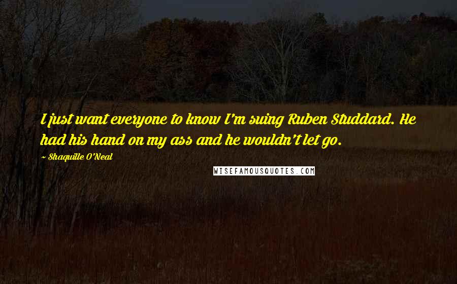 Shaquille O'Neal Quotes: I just want everyone to know I'm suing Ruben Studdard. He had his hand on my ass and he wouldn't let go.