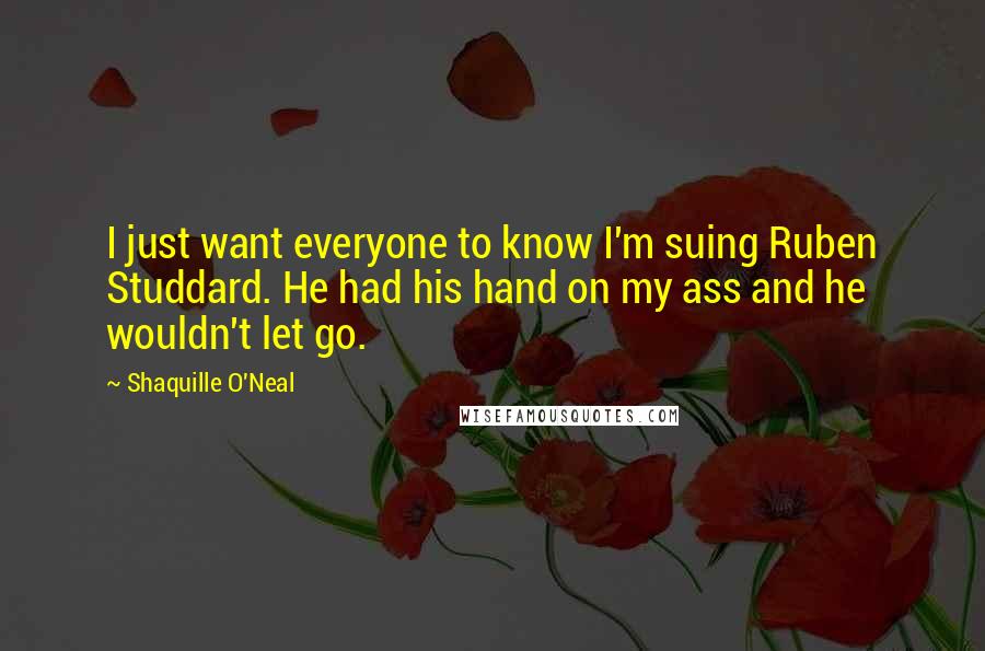 Shaquille O'Neal Quotes: I just want everyone to know I'm suing Ruben Studdard. He had his hand on my ass and he wouldn't let go.