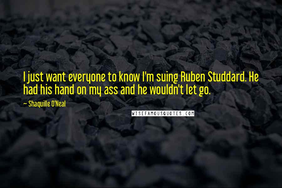 Shaquille O'Neal Quotes: I just want everyone to know I'm suing Ruben Studdard. He had his hand on my ass and he wouldn't let go.