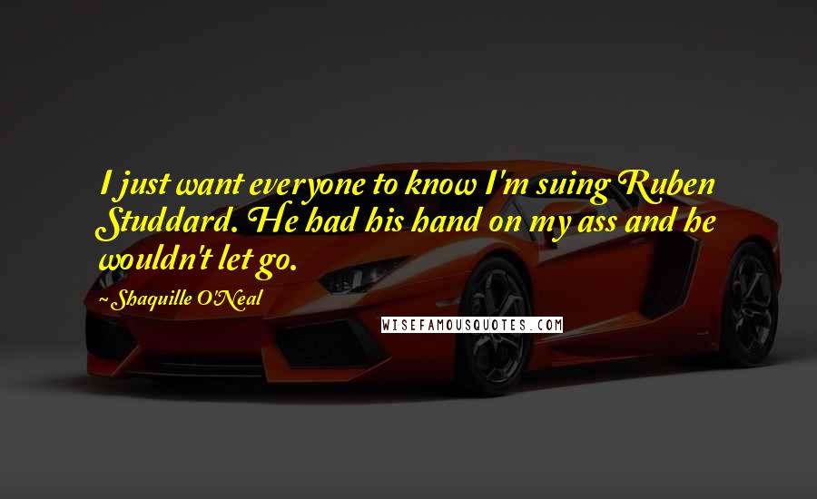 Shaquille O'Neal Quotes: I just want everyone to know I'm suing Ruben Studdard. He had his hand on my ass and he wouldn't let go.