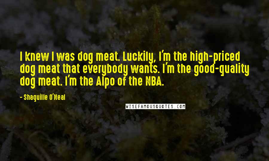 Shaquille O'Neal Quotes: I knew I was dog meat. Luckily, I'm the high-priced dog meat that everybody wants. I'm the good-quality dog meat. I'm the Alpo of the NBA.
