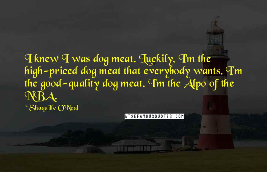Shaquille O'Neal Quotes: I knew I was dog meat. Luckily, I'm the high-priced dog meat that everybody wants. I'm the good-quality dog meat. I'm the Alpo of the NBA.