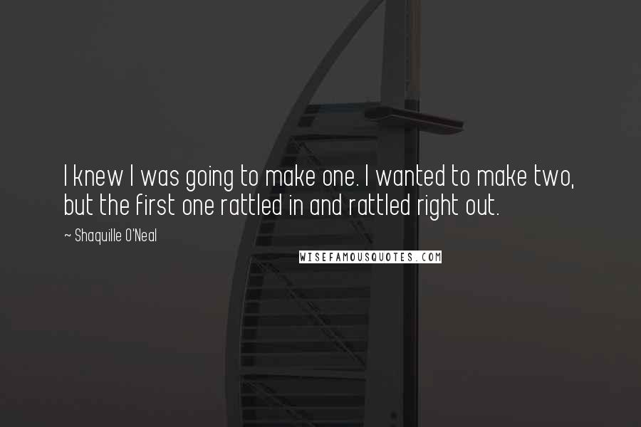 Shaquille O'Neal Quotes: I knew I was going to make one. I wanted to make two, but the first one rattled in and rattled right out.