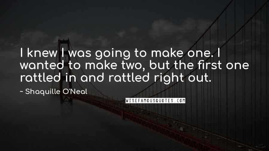 Shaquille O'Neal Quotes: I knew I was going to make one. I wanted to make two, but the first one rattled in and rattled right out.
