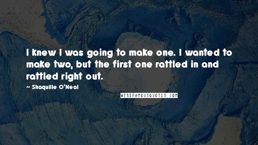 Shaquille O'Neal Quotes: I knew I was going to make one. I wanted to make two, but the first one rattled in and rattled right out.