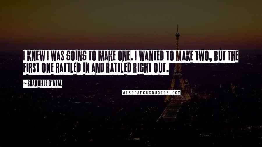 Shaquille O'Neal Quotes: I knew I was going to make one. I wanted to make two, but the first one rattled in and rattled right out.
