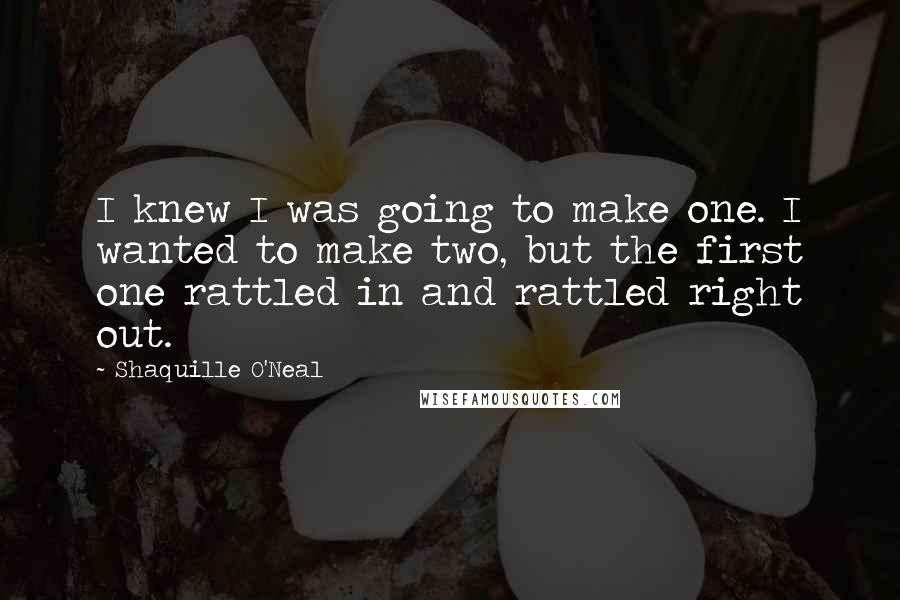Shaquille O'Neal Quotes: I knew I was going to make one. I wanted to make two, but the first one rattled in and rattled right out.