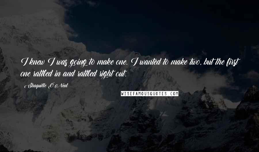 Shaquille O'Neal Quotes: I knew I was going to make one. I wanted to make two, but the first one rattled in and rattled right out.