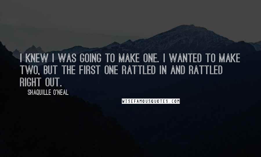 Shaquille O'Neal Quotes: I knew I was going to make one. I wanted to make two, but the first one rattled in and rattled right out.