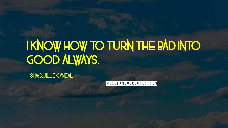 Shaquille O'Neal Quotes: I know how to turn the bad into good always.